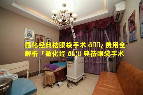 循化经典祛眼袋手术 🌿 费用全解析「循化经 🦉 典祛眼袋手术费用全解析多少钱」